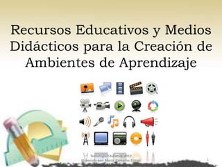 Recursos Educativos y Medios
Didácticos para la Creación de
  Ambientes de Aprendizaje




               Tecnología Educativa, 2012
          Elaborado por: María Camacho Zúñiga   1
 