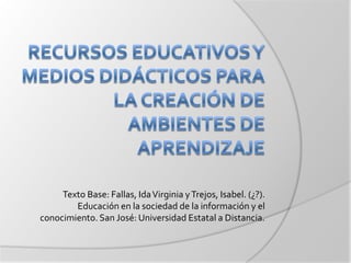 Texto Base: Fallas, Ida Virginia y Trejos, Isabel. (¿?).
        Educación en la sociedad de la información y el
conocimiento. San José: Universidad Estatal a Distancia.
 