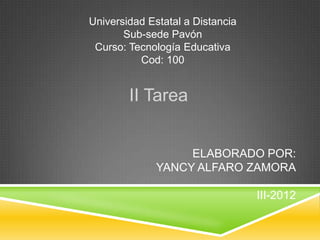 Universidad Estatal a Distancia
       Sub-sede Pavón
 Curso: Tecnología Educativa
          Cod: 100


        II Tarea


                   ELABORADO POR:
              YANCY ALFARO ZAMORA

                                  III-2012
 