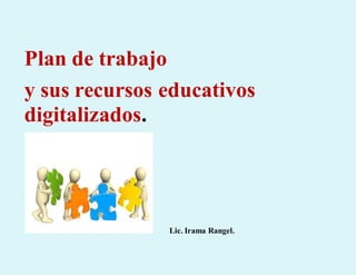Plan de trabajo
y sus recursos educativos
digitalizados.
Lic. Irama Rangel.
 