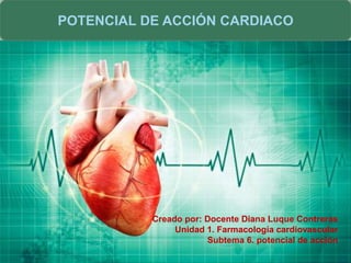 POTENCIAL DE ACCIÓN CARDIACO
Creado por: Docente Diana Luque Contreras
Unidad 1. Farmacología cardiovascular
Subtema 6. potencial de acción
 