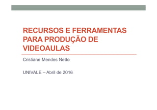 RECURSOS E FERRAMENTAS
PARA PRODUÇÃO DE
VIDEOAULAS
Cristiane Mendes Netto
UNIVALE – Abril de 2016
 
