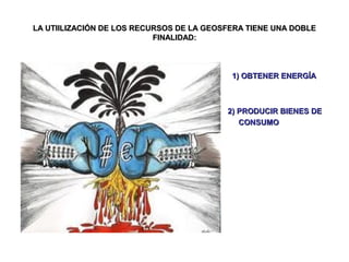 LA UTIILIZACIÓN DE LOS RECURSOS DE LA GEOSFERA TIENE UNA DOBLE
FINALIDAD:

•

1) OBTENER ENERGÍA

•
•

2) PRODUCIR BIENES DE
CONSUMO

 