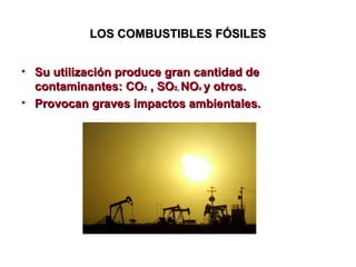 LOS COMBUSTIBLES FÓSILES
• Su utilización produce gran cantidad de
contaminantes: CO2 , SO2, NOx y otros.
• Provocan graves impactos ambientales.

 