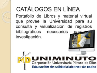 CATÁLOGOS EN LÍNEA
Portafolio de Libros y material virtual
que provee la Universidad para su
consulta y visualización de registros
bibliográficos necesarios para la
investigación.
 