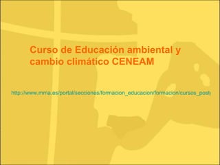http://www.mma.es/portal/secciones/formacion_educacion/formacion/cursos_postgrados/cursos_2010/averano_cc.htm Curso de Educación ambiental y cambio climático CENEAM 