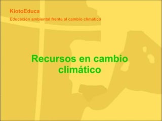 Recursos en cambio climático KiotoEduca Educación ambiental frente al cambio climático 