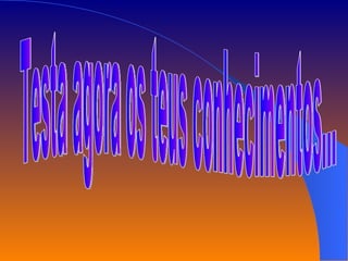 Testa agora os teus conhecimentos... 