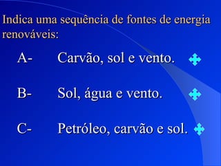Indica uma sequência de fontes de energia renováveis: A-   Carvão, sol e vento. B-  Sol, água e vento. C-  Petróleo, carvão e sol.   