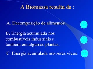A Biomassa resulta da : Decomposição de alimentos B .  Energia acumulada nos combustíveis industriais e também em algumas plantas.   C. Energia acumulada nos seres vivos . 