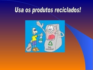 Usa os produtos reciclados! 