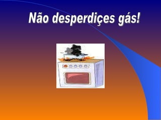 Não desperdiçes gás! 