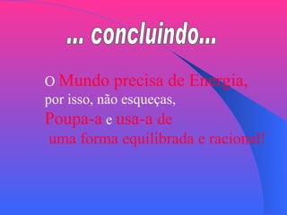... concluindo... O  Mundo precisa de Energia,   por isso, não esqueças, Poupa-a  e  usa-a  de uma forma equilibrada e racional! 