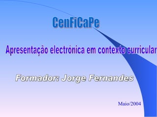 CenFiCaPe Apresentação electrónica em contexto curricular Formador: Jorge Fernandes Maio/2004 
