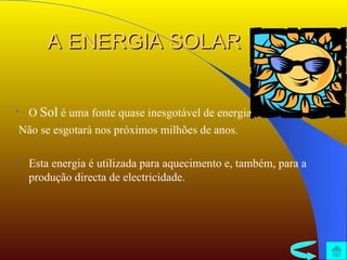 A ENERGIA SOLAR O  Sol  é uma fonte quase inesgotável de energia. Não se esgotará nos próximos milhões de anos. Esta energia é utilizada para aquecimento e, também, para a produção directa de electricidade. 
