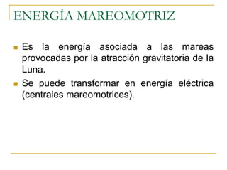 ENERGÍA MAREOMOTRIZ

 Es la energía asociada a las mareas
 provocadas por la atracción gravitatoria de la
 Luna.
 Se puede transformar en energía eléctrica
 (centrales mareomotrices).
 