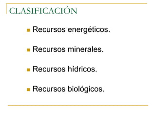 CLASIFICACIÓN

    Recursos energéticos.

    Recursos minerales.

    Recursos hídricos.

    Recursos biológicos.
 