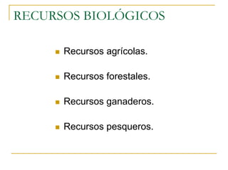 RECURSOS BIOLÓGICOS

      Recursos agrícolas.

      Recursos forestales.

      Recursos ganaderos.

      Recursos pesqueros.
 