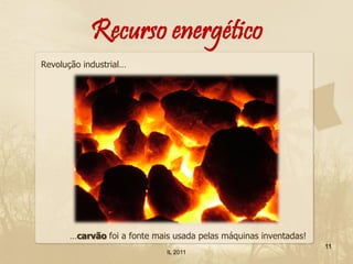 Recurso energético
Revolução industrial…




       …carvão foi a fonte mais usada pelas máquinas inventadas!
                                                                   11
                              IL 2011
 