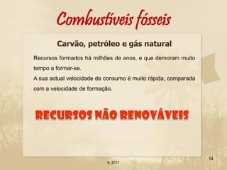Combustíveis fósseis
        Carvão, petróleo e gás natural
Recursos formados há milhões de anos, e que demoram muito
tempo a formar-se.
A sua actual velocidade de consumo é muito rápida, comparada
com a velocidade de formação.




                                                               14
                           IL 2011
 