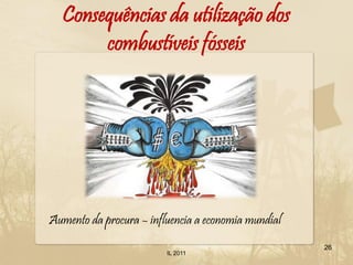 Consequências da utilização dos
       combustíveis fósseis




Aumento da procura – influencia a economia mundial
                                                     26
                         IL 2011
 