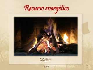 Recurso energético




      Madeira
                     5
        IL 2011
 