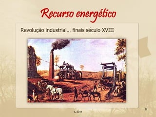 Recurso energético
Revolução industrial… finais século XVIII




                                            9
                       IL 2011
 
