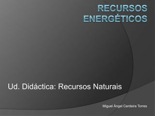 Recursos energéticos Ud. Didáctica: Recursos Naturais Miguel Ángel Cerdeira Torres 