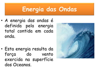 Energia das Ondas
• A energia das ondas é
  definida pela energia
  total contida em cada
  onda.

• Esta energia resulta da
  força     do      vento
  exercida na superfície
  dos Oceanos.
 