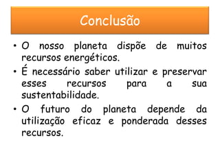 Conclusão
• O nosso planeta dispõe de muitos
  recursos energéticos.
• É necessário saber utilizar e preservar
  esses     recursos    para     a    sua
  sustentabilidade.
• O futuro do planeta depende da
  utilização eficaz e ponderada desses
  recursos.
 