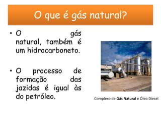 O que é gás natural?
• O              gás
  natural, também é
  um hidrocarboneto.

• O    processo   de
  formação       das
  jazidas é igual às
  do petróleo.         Complexo de Gás Natural e Óleo Diesel
 
