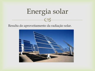 
Resulta do aproveitamento da radiação solar.
Energia solar
 