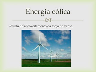 
Resulta do aproveitamento da força do vento.
Energia eólica
 
