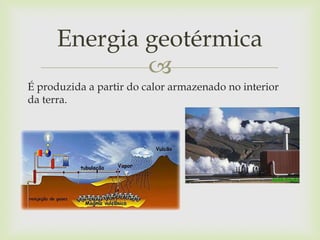 
É produzida a partir do calor armazenado no interior
da terra.
Energia geotérmica
 