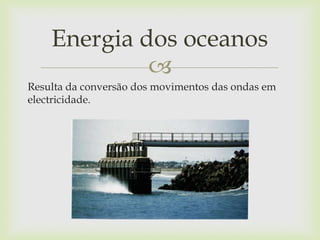 
Resulta da conversão dos movimentos das ondas em
electricidade.
Energia dos oceanos
 