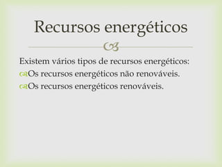 
Existem vários tipos de recursos energéticos:
Os recursos energéticos não renováveis.
Os recursos energéticos renováveis.
Recursos energéticos
 