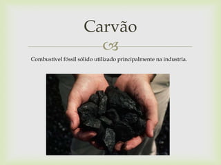 
Carvão
Combustível fóssil sólido utilizado principalmente na industria.
 
