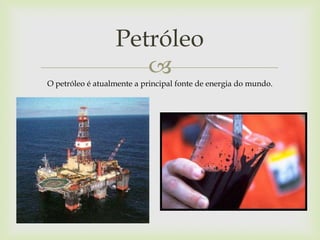 
Petróleo
O petróleo é atualmente a principal fonte de energia do mundo.
 
