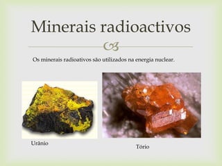 
Minerais radioactivos
Urânio
Tório
Os minerais radioativos são utilizados na energia nuclear.
 