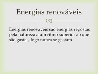
Energias renováveis são energias repostas
pela natureza a um ritmo superior ao que
são gastas, logo nunca se gastam.
Energias renováveis
 