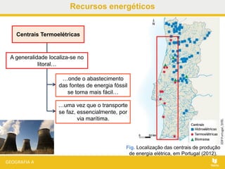 Fig. Localização das centrais de produção
de energia elétrica, em Portugal (2012).
Centrais Termoelétricas
Recursos energéticos
A generalidade localiza-se no
litoral…
…onde o abastecimento
das fontes de energia fóssil
se torna mais fácil…
…uma vez que o transporte
se faz, essencialmente, por
via marítima.
 