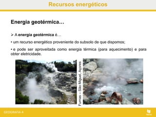 Recursos energéticos
 A energia geotérmica é…
• um recurso energético proveniente do subsolo de que dispomos;
• e pode ser aproveitada como energia térmica (para aquecimento) e para
obter eletricidade.
Energia geotérmica…
Furnas–SãoMiguel,Açores
 