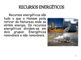 1
RECURSOS ENERGÉTICOS
Recursos energéticos são
tudo o que o Homem pode
retirar da Natureza onde se
obtém energia. Os recursos
energéticos dividem-se em
dois grupos: Energéticos
renováveis e não renováveis.
 