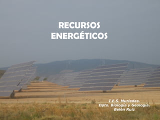 RECURSOS
RECURSOS
NATURALES

ENERGÉTICOS

I.E.S. Ricardo Bernardo.
Dpto. Biología y Geología.

http://biologiageologiaiesricardobernardobelenruiz.wordpress.com/2obachillerato/ctma/

Belén Ruiz

 