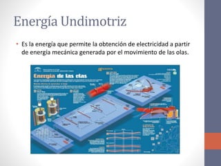 Energía Undimotriz
• Es la energía que permite la obtención de electricidad a partir
de energía mecánica generada por el movimiento de las olas.
 