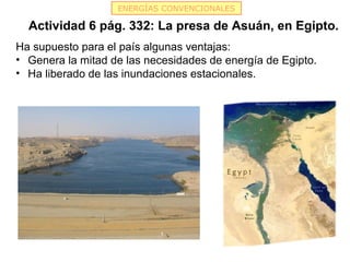 ENERGÍAS CONVENCIONALES
Actividad 6 pág. 332: La presa de Asuán, en Egipto.
Ha supuesto para el país algunas ventajas:
• G...