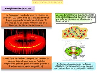 ENERGÍAS ALTERNATIVAS
Energía nuclear de fusión
 La fusión sólo puede darse si los núcleos se
acercan 1000 veces más de l...