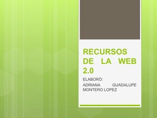 RECURSOS
DE LA WEB
2.0
ELABORÓ:
ADRIANA GUADALUPE
MONTERO LOPEZ
 