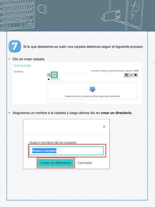 10
Si lo que deseamos es subir una carpeta debemos seguir el siguiente proceso:
• Clic en crear carpeta
• Asignamos un nombre a la carpeta y luego damos clic en crear un directorio.
 