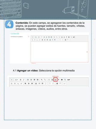 15
.
Contenido: En este campo, se agregaran los contenidos de la
página, se pueden agregar estilos de fuentes, tamaño, viñetas,
enlaces, imágenes, vídeos, audios, entre otros.
4.1 Agregar un vídeo: Selecciona la opción multimedia
Multimedia
 